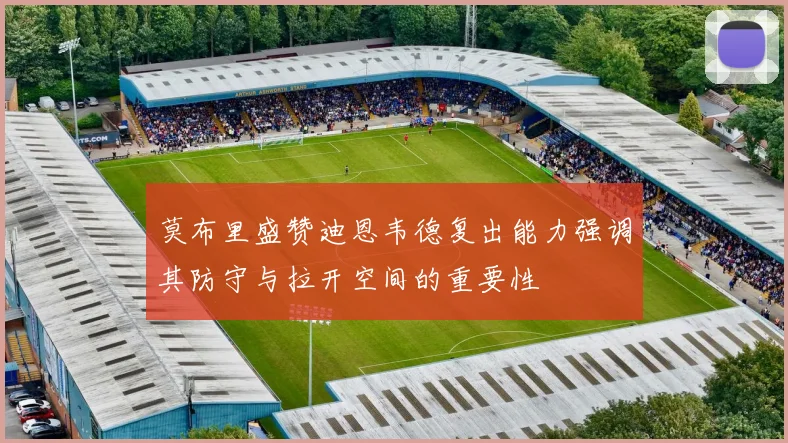 莫布里盛赞迪恩韦德复出能力强调其防守与拉开空间的重要性