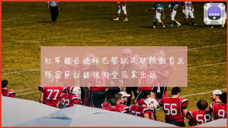 红军能否逆转巴黎欧足联预测首发阵容萨拉赫领衔登贝莱出战