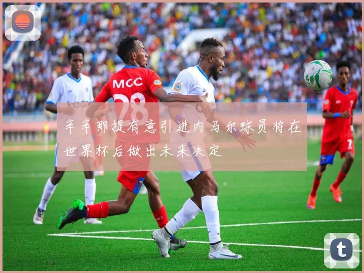 辛辛那提有意引进内马尔球员将在世界杯后做出未来决定