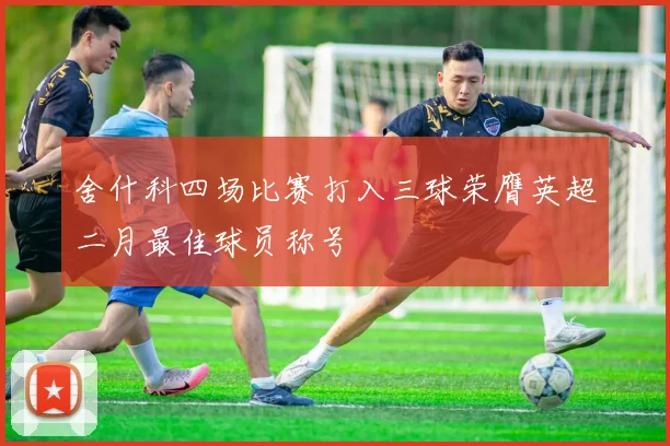 舍什科四场比赛打入三球荣膺英超二月最佳球员称号
