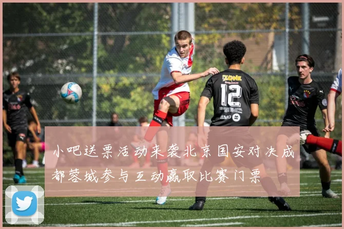 小吧送票活动来袭北京国安对决成都蓉城参与互动赢取比赛门票
