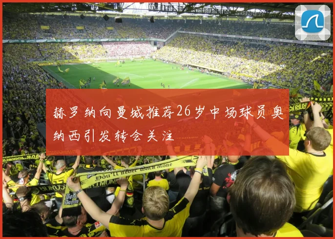 赫罗纳向曼城推荐26岁中场球员奥纳西引发转会关注