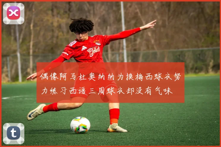 偶像阿马杜奥纳纳为换梅西球衣努力练习西语三周球衣却没有气味