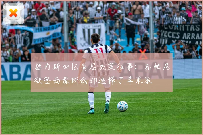 赫内斯回忆高层决策往事：孔帕尼欲签西蒙斯我却选择了苹果派