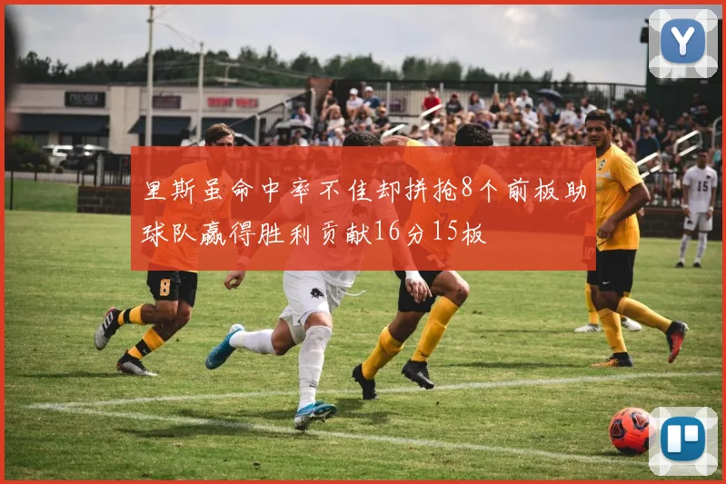 里斯虽命中率不佳却拼抢8个前板助球队赢得胜利贡献16分15板