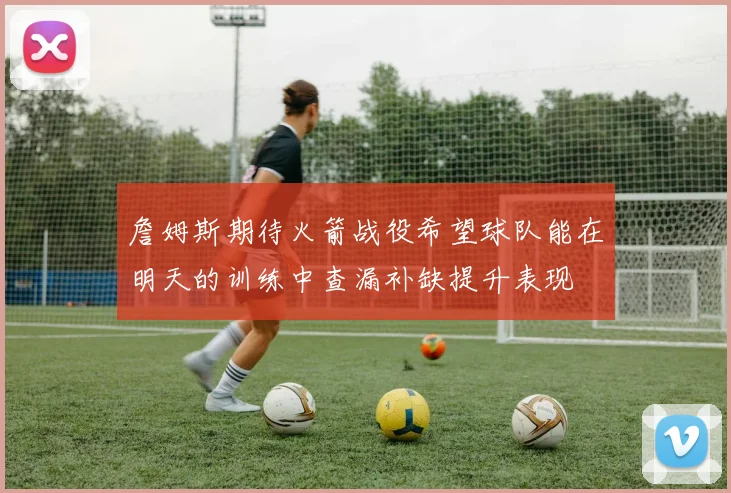 詹姆斯期待火箭战役希望球队能在明天的训练中查漏补缺提升表现