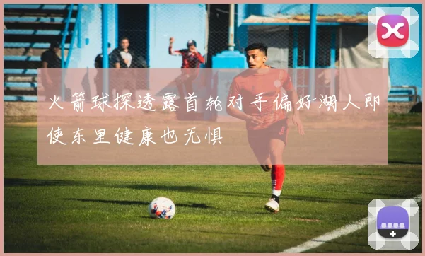 火箭球探透露首轮对手偏好湖人即使东里健康也无惧