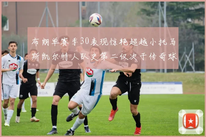 布朗单赛季30表现惊艳超越小托马斯凯尔特人队史第二仅次于传奇球星