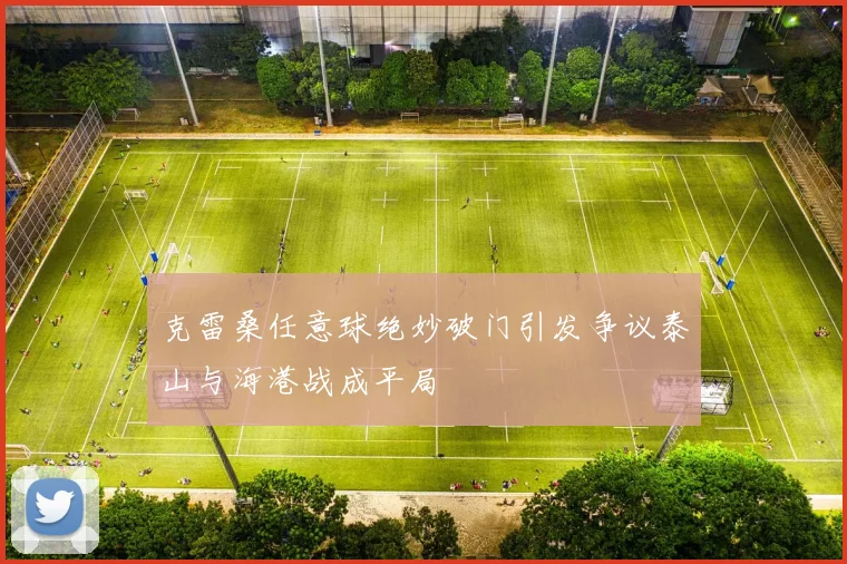 克雷桑任意球绝妙破门引发争议泰山与海港战成平局