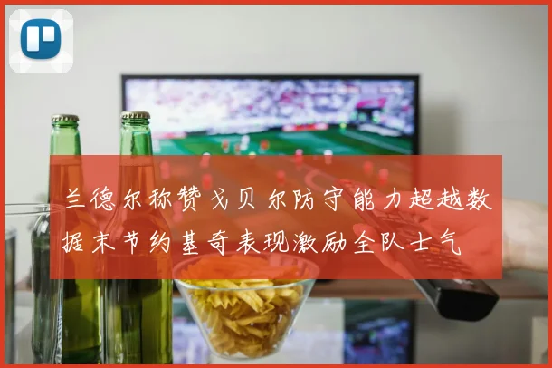 兰德尔称赞戈贝尔防守能力超越数据末节约基奇表现激励全队士气