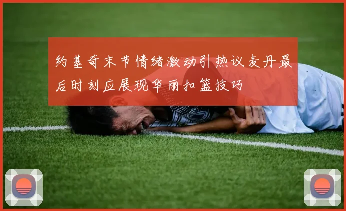 约基奇末节情绪激动引热议麦丹最后时刻应展现华丽扣篮技巧