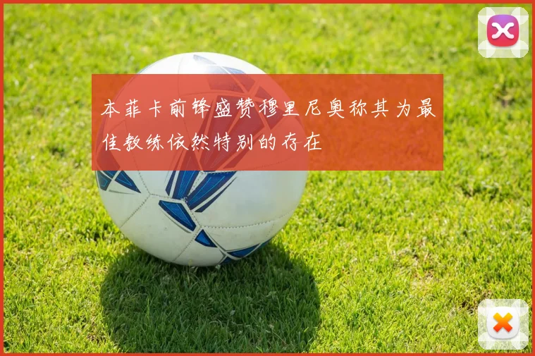 本菲卡前锋盛赞穆里尼奥称其为最佳教练依然特别的存在