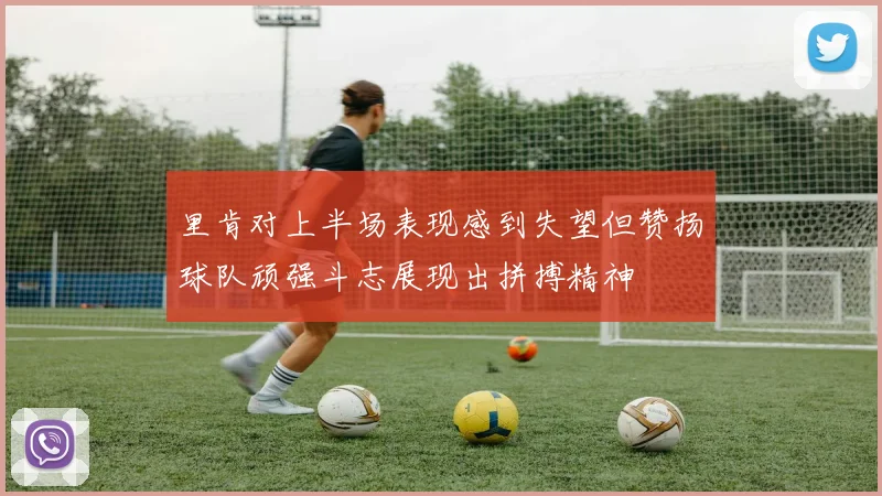 里肯对上半场表现感到失望但赞扬球队顽强斗志展现出拼搏精神
