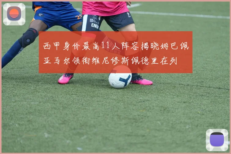 西甲身价最高11人阵容揭晓姆巴佩亚马尔领衔维尼修斯佩德里在列