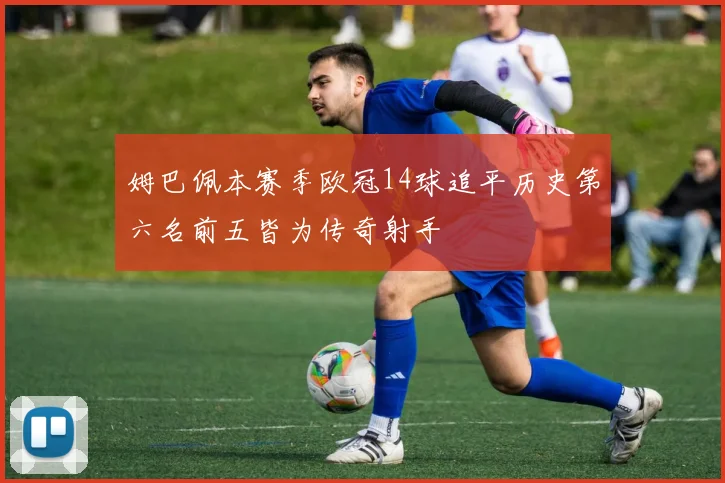 姆巴佩本赛季欧冠14球追平历史第六名前五皆为传奇射手