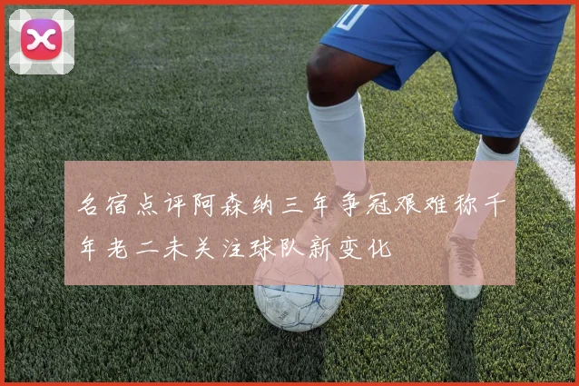 名宿点评阿森纳三年争冠艰难称千年老二未关注球队新变化