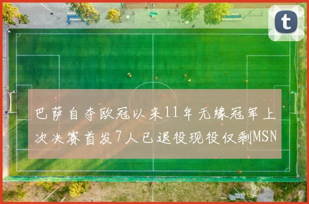 巴萨自夺欧冠以来11年无缘冠军上次决赛首发7人已退役现役仅剩MSN与特尔施特根