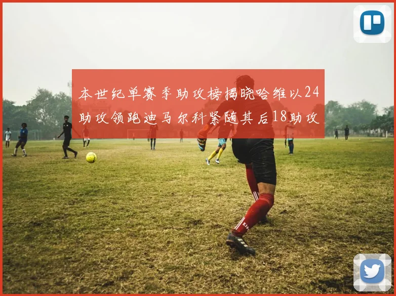本世纪单赛季助攻榜揭晓哈维以24助攻领跑迪马尔科紧随其后18助攻