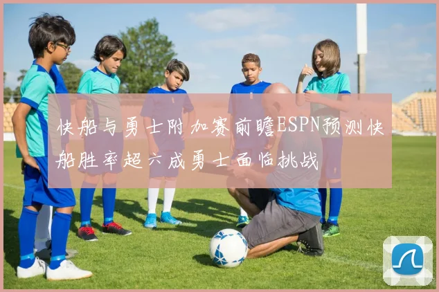 快船与勇士附加赛前瞻ESPN预测快船胜率超六成勇士面临挑战