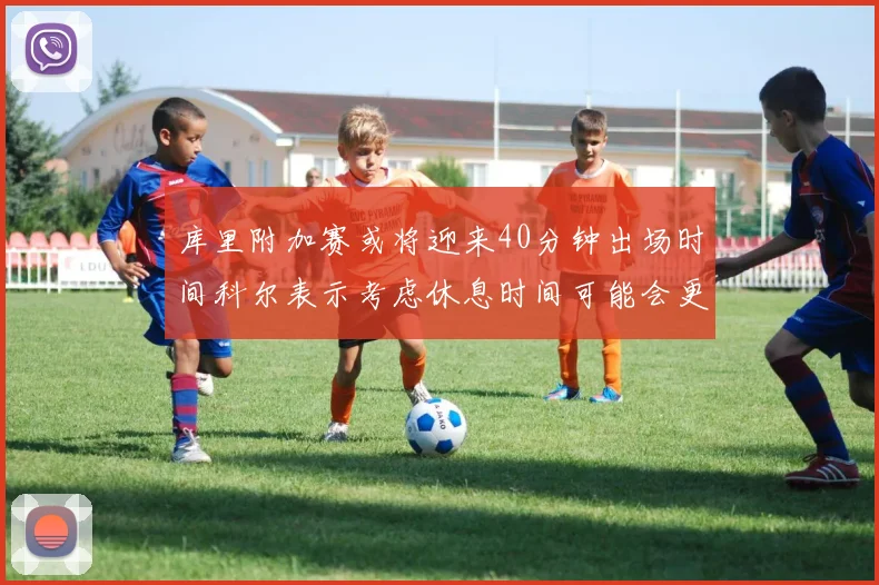 库里附加赛或将迎来40分钟出场时间科尔表示考虑休息时间可能会更长