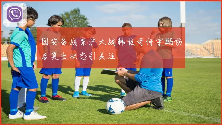国安备战京沪大战韩佳奇何宇鹏伤后复出状态引关注