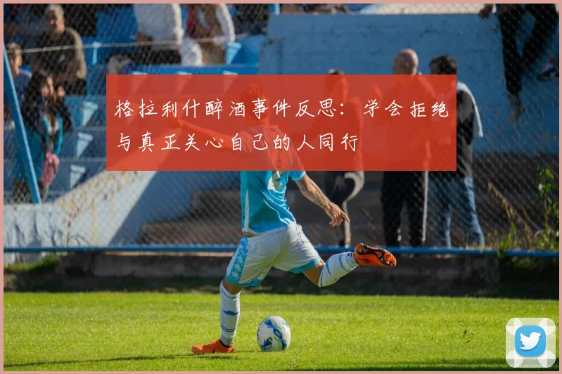 格拉利什醉酒事件反思：学会拒绝与真正关心自己的人同行