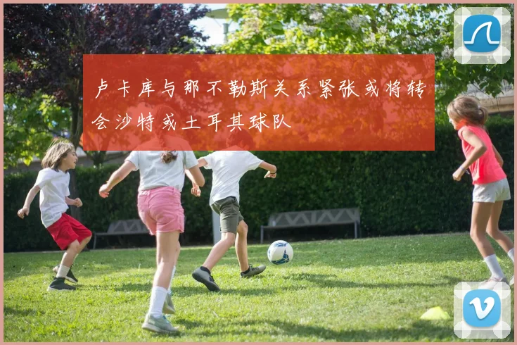 卢卡库与那不勒斯关系紧张或将转会沙特或土耳其球队
