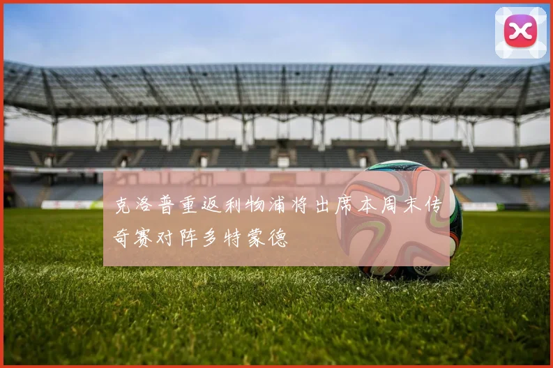 克洛普重返利物浦将出席本周末传奇赛对阵多特蒙德