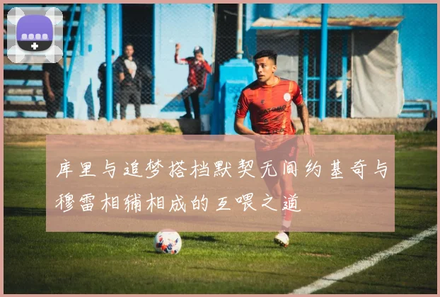 库里与追梦搭档默契无间约基奇与穆雷相辅相成的互喂之道