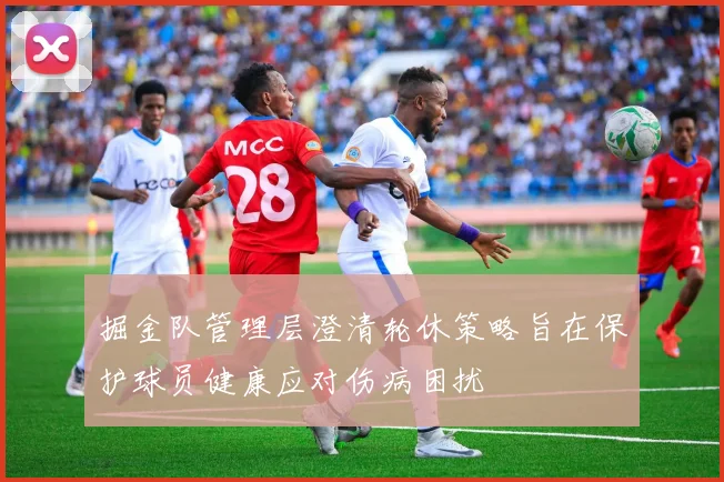 掘金队管理层澄清轮休策略旨在保护球员健康应对伤病困扰