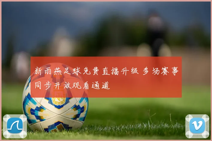 新雨燕足球免费直播升级 多场赛事同步开放观看通道