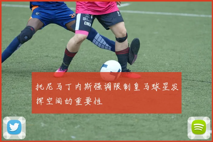 托尼马丁内斯强调限制皇马球星发挥空间的重要性