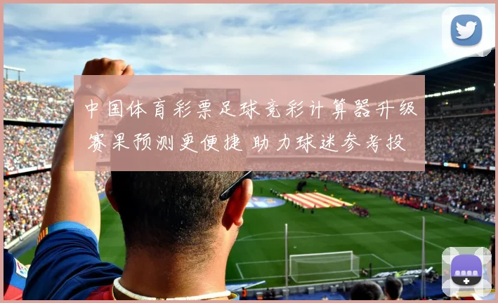 中国体育彩票足球竞彩计算器升级 赛果预测更便捷 助力球迷参考投注方案