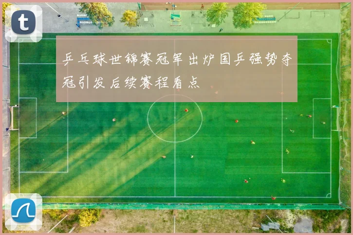 乒乓球世锦赛冠军出炉国乒强势夺冠引发后续赛程看点