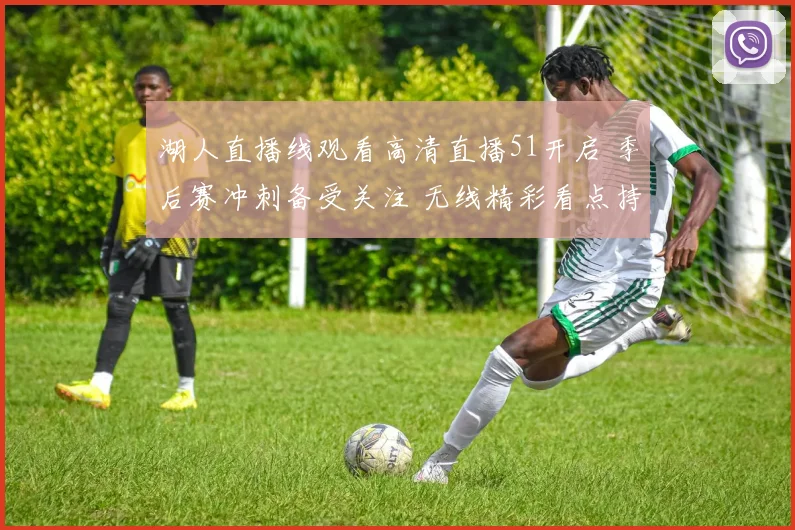 湖人直播线观看高清直播51开启 季后赛冲刺备受关注 无线精彩看点持续更新