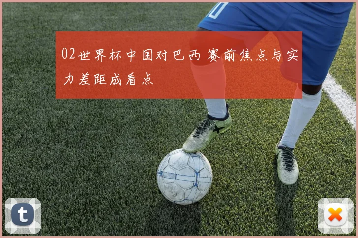 02世界杯中国对巴西 赛前焦点与实力差距成看点