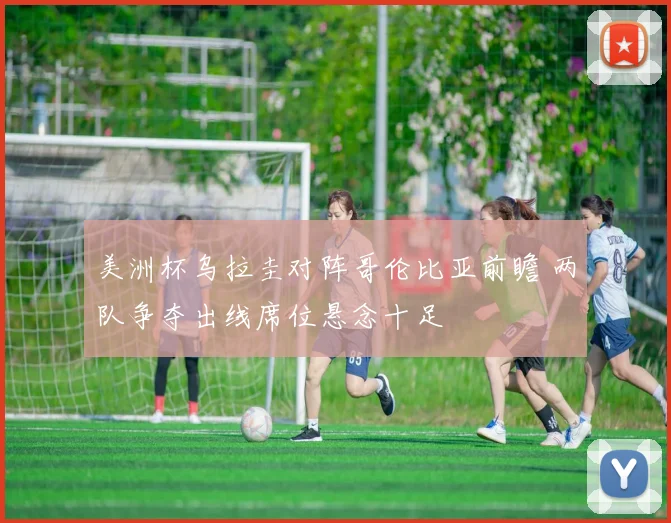 美洲杯乌拉圭对阵哥伦比亚前瞻 两队争夺出线席位悬念十足