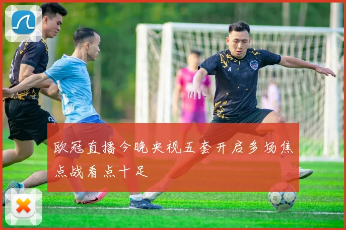 欧冠直播今晚央视五套开启多场焦点战看点十足