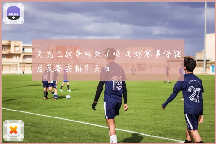 乌克兰战争结束了吗 足球赛事停摆后复赛安排引关注