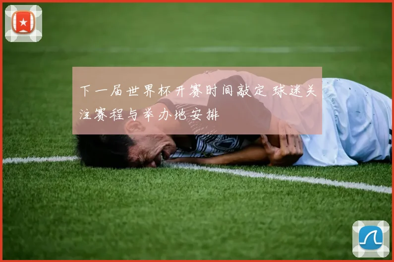 下一届世界杯开赛时间敲定 球迷关注赛程与举办地安排