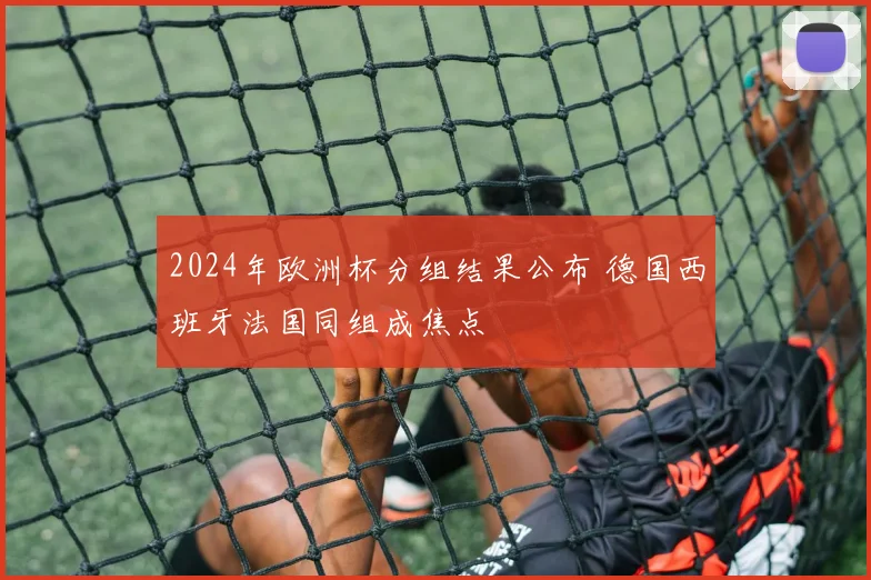 2024年欧洲杯分组结果公布 德国西班牙法国同组成焦点