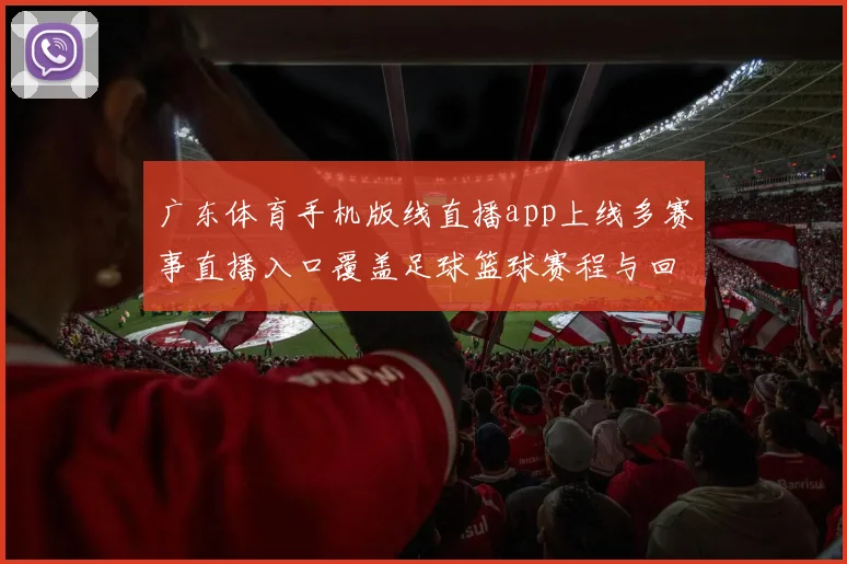 广东体育手机版线直播app上线多赛事直播入口覆盖足球篮球赛程与回放服务