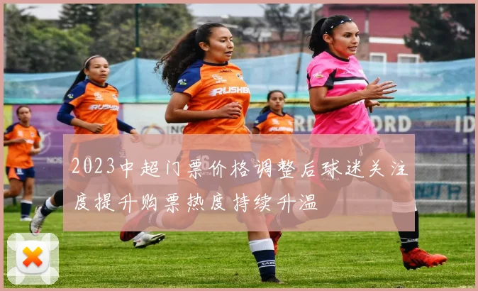 2023中超门票价格调整后球迷关注度提升购票热度持续升温
