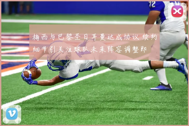梅西与巴黎圣日耳曼达成协议 续约细节引关注球队未来阵容调整即