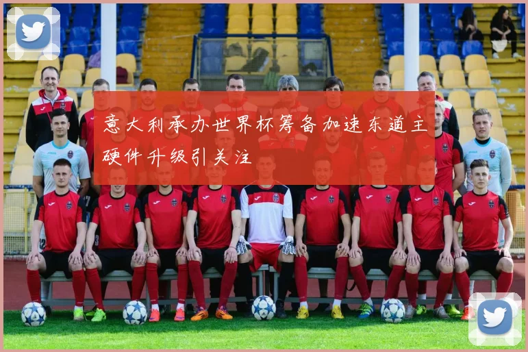 意大利承办世界杯筹备加速东道主硬件升级引关注