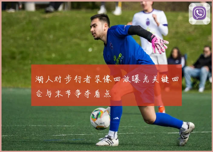 湖人对步行者录像回放曝光关键回合与末节争夺看点