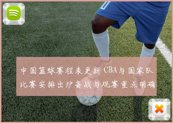 中国篮球赛程表更新 CBA与国家队比赛安排出炉备战与观赛重点明确