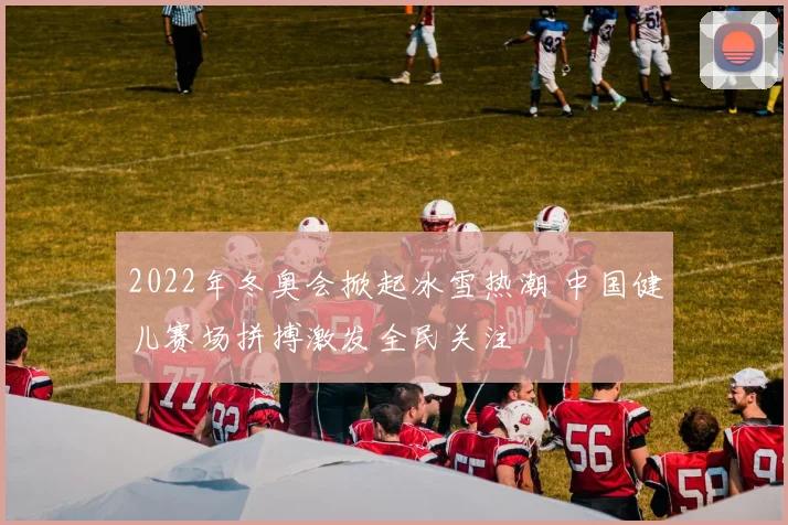 2022年冬奥会掀起冰雪热潮 中国健儿赛场拼搏激发全民关注