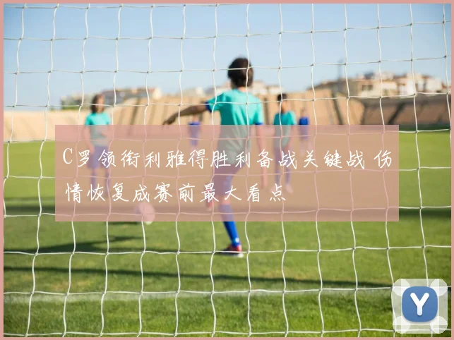 C罗领衔利雅得胜利备战关键战 伤情恢复成赛前最大看点